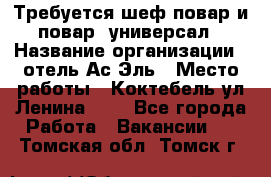 Требуется шеф-повар и повар -универсал › Название организации ­ отель Ас-Эль › Место работы ­ Коктебель ул Ленина 127 - Все города Работа » Вакансии   . Томская обл.,Томск г.